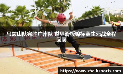 马鞍山队完胜广州队 世界滑板锦标赛生死战全程回顾